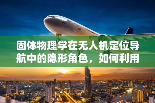 固体物理学在无人机定位导航中的隐形角色，如何利用晶格振动提升精度？