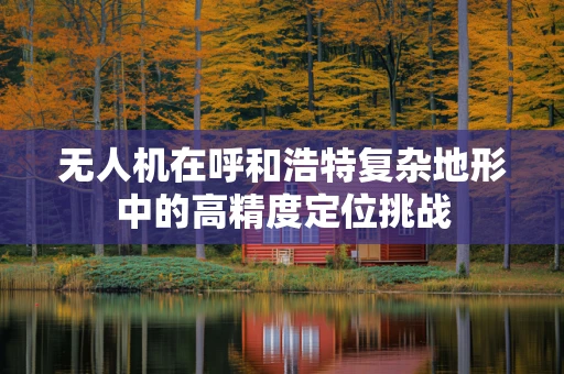 无人机在呼和浩特复杂地形中的高精度定位挑战