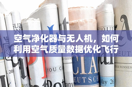 空气净化器与无人机，如何利用空气质量数据优化飞行导航？