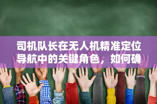 司机队长在无人机精准定位导航中的关键角色，如何确保复杂环境下的安全飞行？
