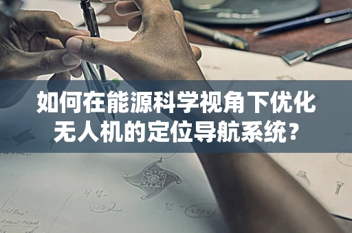 如何在能源科学视角下优化无人机的定位导航系统？