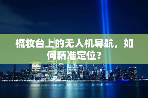 梳妆台上的无人机导航，如何精准定位？