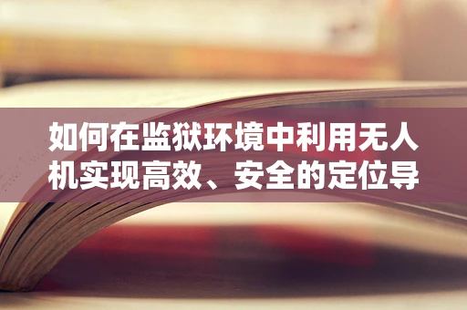 如何在监狱环境中利用无人机实现高效、安全的定位导航？