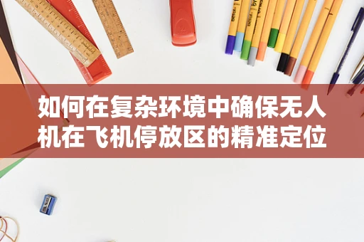 如何在复杂环境中确保无人机在飞机停放区的精准定位导航？