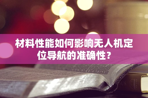 材料性能如何影响无人机定位导航的准确性？