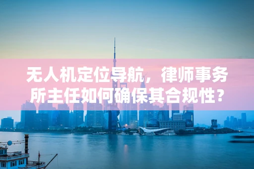 无人机定位导航，律师事务所主任如何确保其合规性？