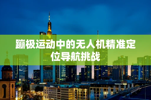 蹦极运动中的无人机精准定位导航挑战