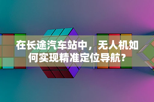 在长途汽车站中，无人机如何实现精准定位导航？