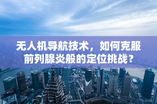 无人机导航技术，如何克服前列腺炎般的定位挑战？