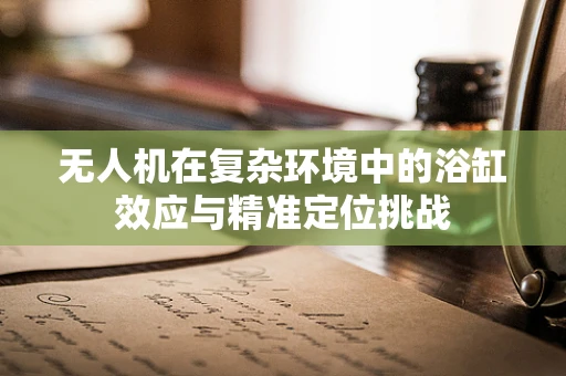 无人机在复杂环境中的浴缸效应与精准定位挑战