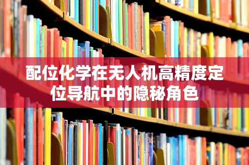 配位化学在无人机高精度定位导航中的隐秘角色