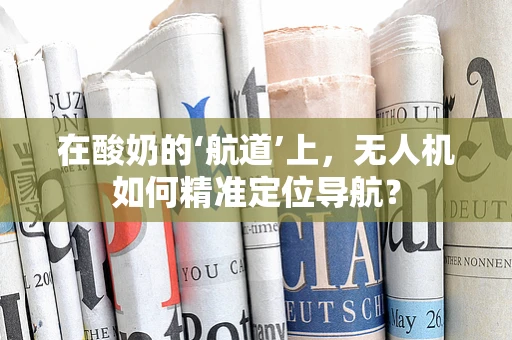 在酸奶的‘航道’上，无人机如何精准定位导航？