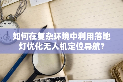 如何在复杂环境中利用落地灯优化无人机定位导航？