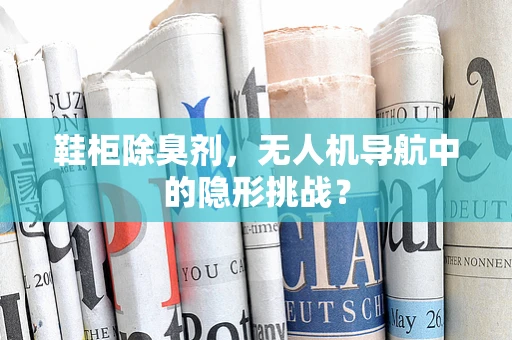 鞋柜除臭剂，无人机导航中的隐形挑战？