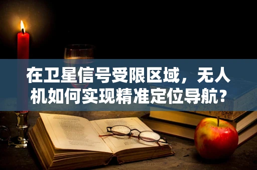 在卫星信号受限区域，无人机如何实现精准定位导航？