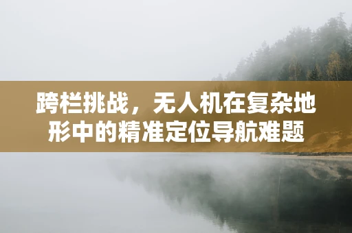 跨栏挑战，无人机在复杂地形中的精准定位导航难题
