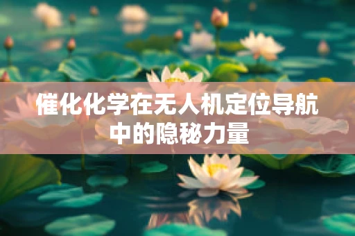 催化化学在无人机定位导航中的隐秘力量