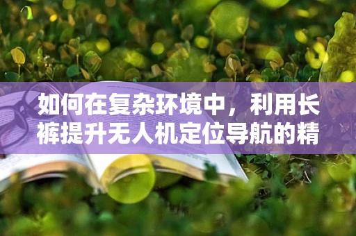 如何在复杂环境中，利用长裤提升无人机定位导航的精准度？