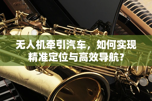 无人机牵引汽车，如何实现精准定位与高效导航？