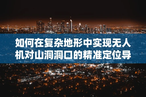 如何在复杂地形中实现无人机对山洞洞口的精准定位导航？