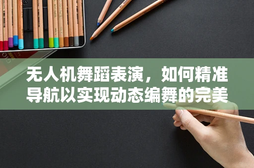 无人机舞蹈表演，如何精准导航以实现动态编舞的完美呈现？