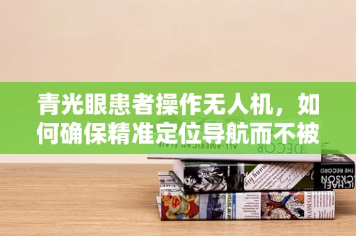 青光眼患者操作无人机，如何确保精准定位导航而不被视觉障碍影响？