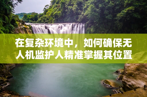在复杂环境中，如何确保无人机监护人精准掌握其位置信息？