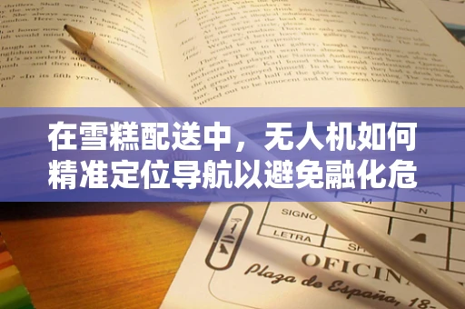 在雪糕配送中，无人机如何精准定位导航以避免融化危机？