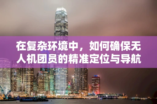 在复杂环境中，如何确保无人机团员的精准定位与导航？