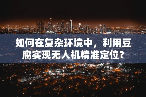 如何在复杂环境中，利用豆腐实现无人机精准定位？