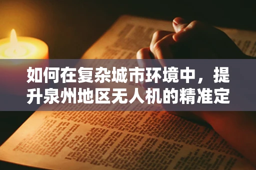 如何在复杂城市环境中，提升泉州地区无人机的精准定位导航能力？