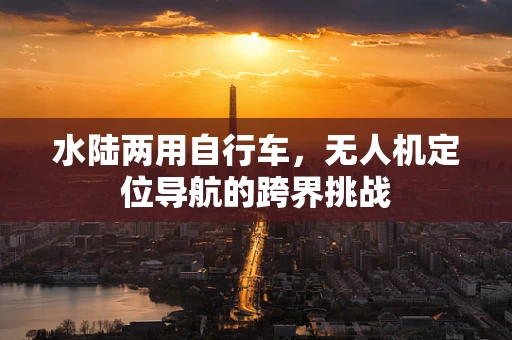 水陆两用自行车，无人机定位导航的跨界挑战