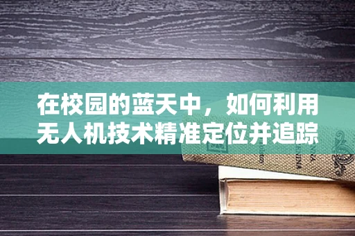 在校园的蓝天中，如何利用无人机技术精准定位并追踪穿校服的学生？