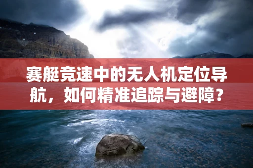 赛艇竞速中的无人机定位导航，如何精准追踪与避障？