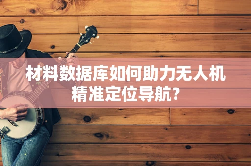 材料数据库如何助力无人机精准定位导航？
