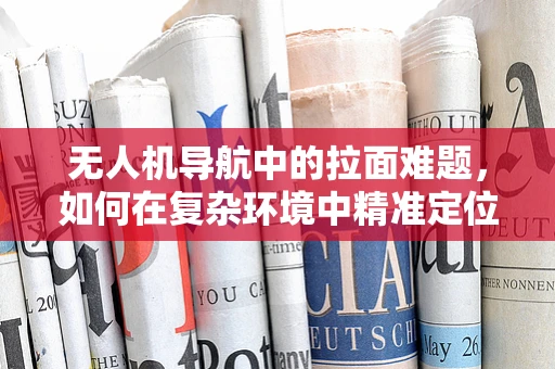 无人机导航中的拉面难题，如何在复杂环境中精准定位？
