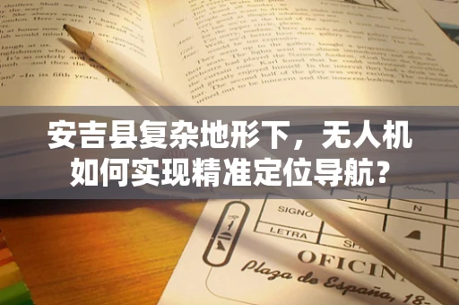 安吉县复杂地形下，无人机如何实现精准定位导航？