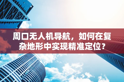 周口无人机导航，如何在复杂地形中实现精准定位？