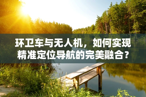 环卫车与无人机，如何实现精准定位导航的完美融合？