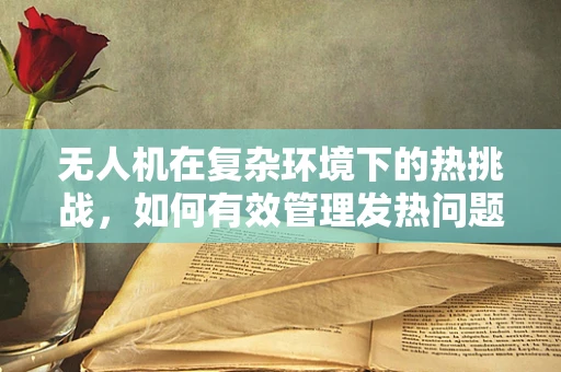 无人机在复杂环境下的热挑战，如何有效管理发热问题以优化定位导航？