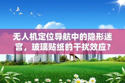 无人机定位导航中的隐形迷宫，玻璃贴纸的干扰效应？