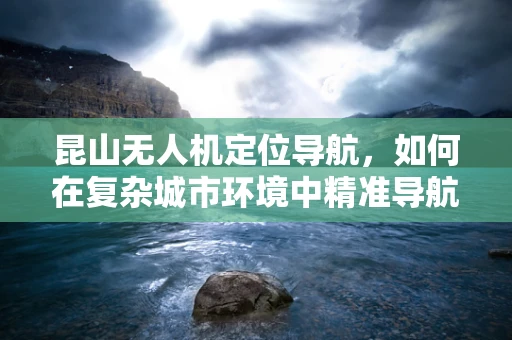 昆山无人机定位导航，如何在复杂城市环境中精准导航？