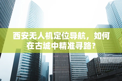 西安无人机定位导航，如何在古城中精准寻路？
