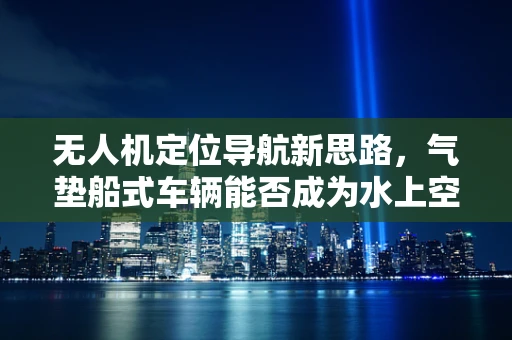 无人机定位导航新思路，气垫船式车辆能否成为水上空中导航的突破口？