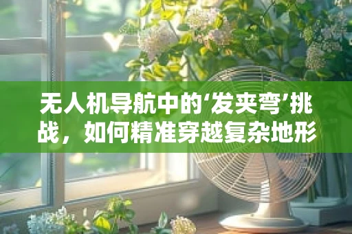 无人机导航中的‘发夹弯’挑战，如何精准穿越复杂地形？