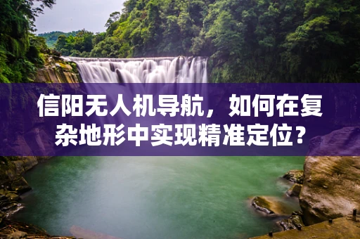 信阳无人机导航，如何在复杂地形中实现精准定位？