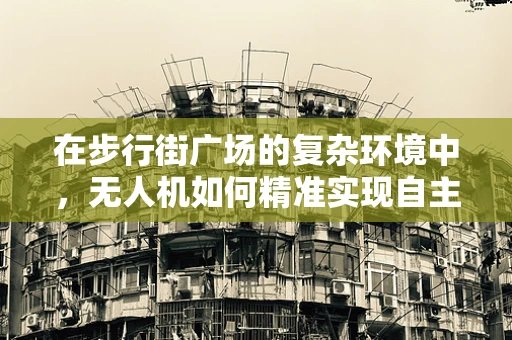 在步行街广场的复杂环境中，无人机如何精准实现自主定位导航？