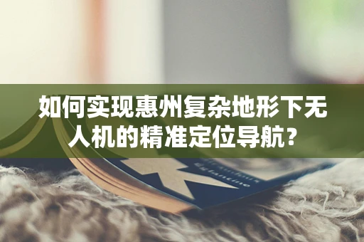 如何实现惠州复杂地形下无人机的精准定位导航？