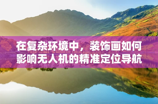 在复杂环境中，装饰画如何影响无人机的精准定位导航？