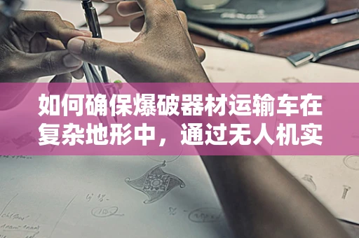 如何确保爆破器材运输车在复杂地形中，通过无人机实现精准定位导航？